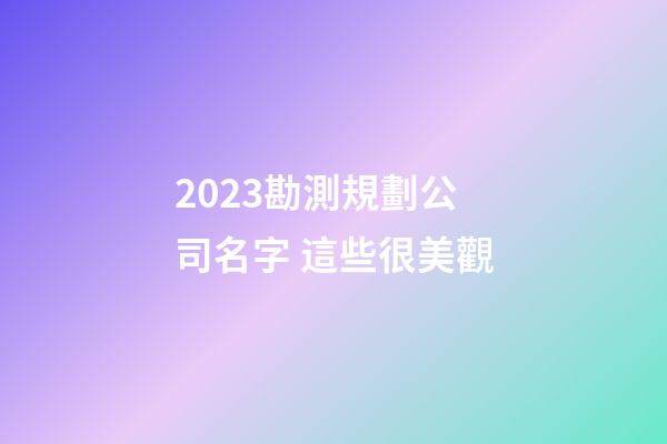 2023勘測規劃公司名字 這些很美觀-第1張-公司起名-玄機派